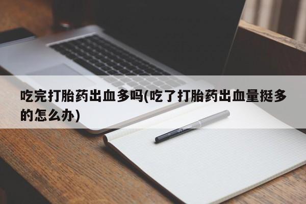 米非司酮片方旗舰店吃完打胎药出血多吗(吃了打胎药出血量挺多的怎么办)