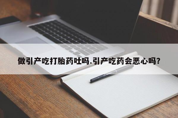 米非司酮片方旗舰店做引产吃打胎药吐吗.引产吃药会恶心吗？