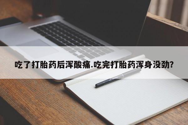米非司酮片方旗舰店吃了打胎药后浑酸痛.吃完打胎药浑身没劲？