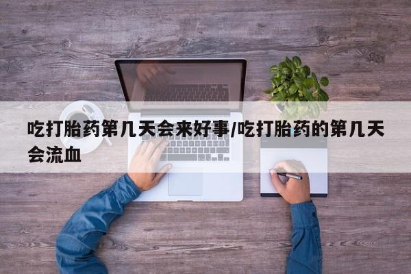 米非司酮片方旗舰店吃打胎药第几天会来好事/吃打胎药的第几天会流血