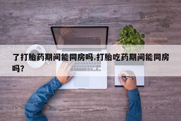米非司酮片方旗舰店了打胎药期间能同房吗.打胎吃药期间能同房吗？