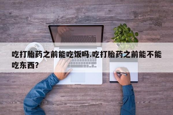 米非司酮片方旗舰店吃打胎药之前能吃饭吗.吃打胎药之前能不能吃东西？