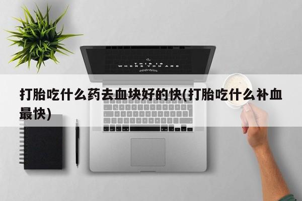 米非司酮片方旗舰店打胎吃什么药去血块好的快(打胎吃什么补血最快)