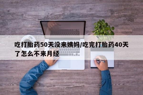 米非司酮片方旗舰店吃打胎药50天没来姨妈/吃完打胎药40天了怎么不来月经