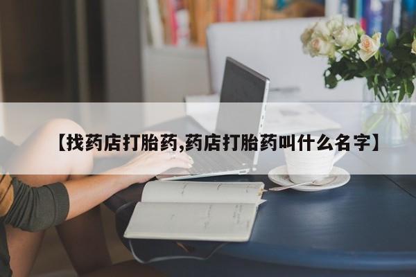 米非司酮片方旗舰店【找药店打胎药,药店打胎药叫什么名字】