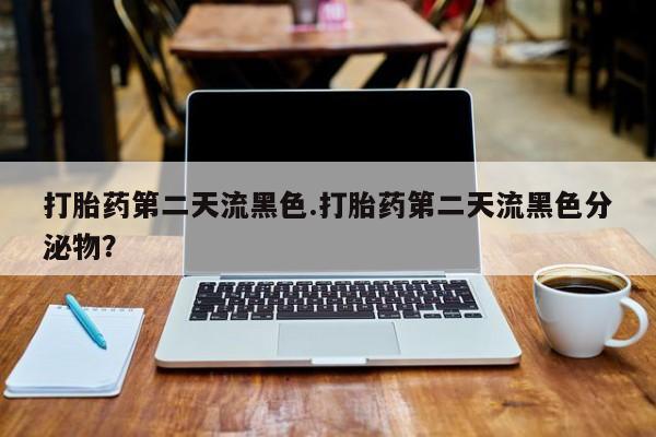 米非司酮片方旗舰店打胎药第二天流黑色.打胎药第二天流黑色分泌物？