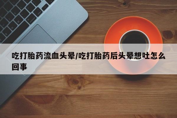 米非司酮片方旗舰店吃打胎药流血头晕/吃打胎药后头晕想吐怎么回事