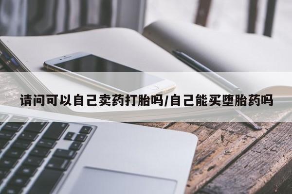 米非司酮片方旗舰店请问可以自己卖药打胎吗/自己能买堕胎药吗