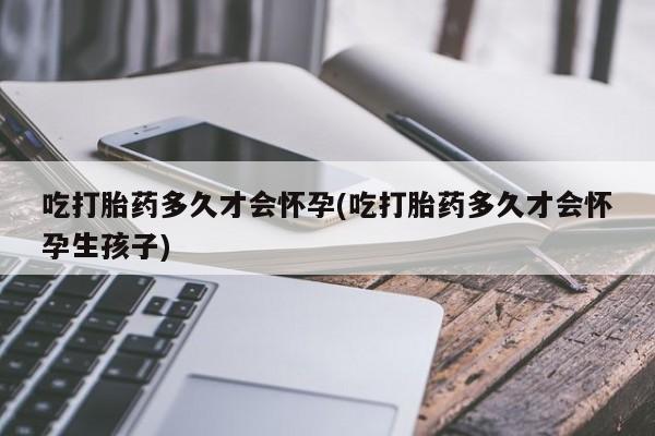 米非司酮片方旗舰店吃打胎药多久才会怀孕(吃打胎药多久才会怀孕生孩子)