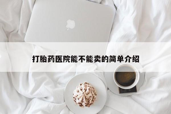 米非司酮片方旗舰店打胎药医院能不能卖的简单介绍