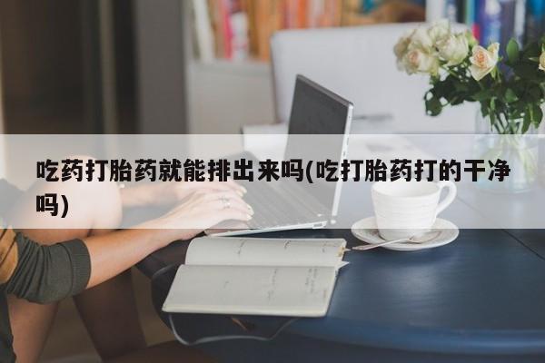 米非司酮片方旗舰店吃药打胎药就能排出来吗(吃打胎药打的干净吗)