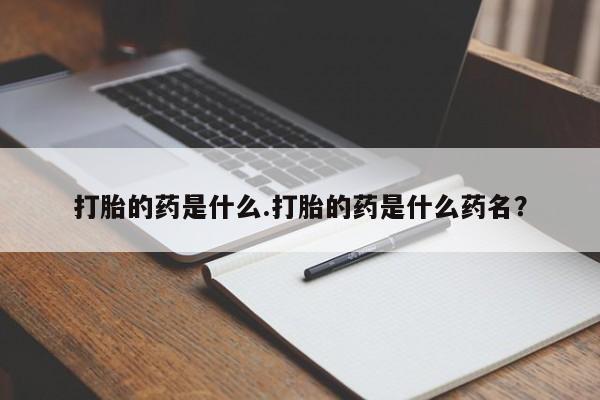 米非司酮片方旗舰店打胎的药是什么.打胎的药是什么药名？