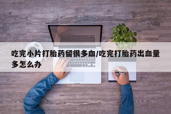 米非司酮片方旗舰店吃完小片打胎药留很多血/吃完打胎药出血量多怎么办