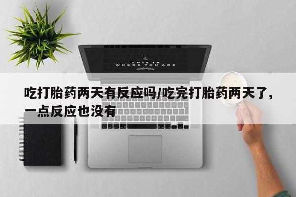 米非司酮片方旗舰店吃打胎药两天有反应吗/吃完打胎药两天了,一点反应也没有