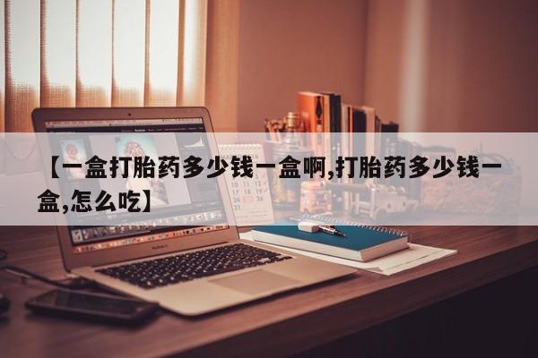 米非司酮片方旗舰店【一盒打胎药多少钱一盒啊,打胎药多少钱一盒,怎么吃】