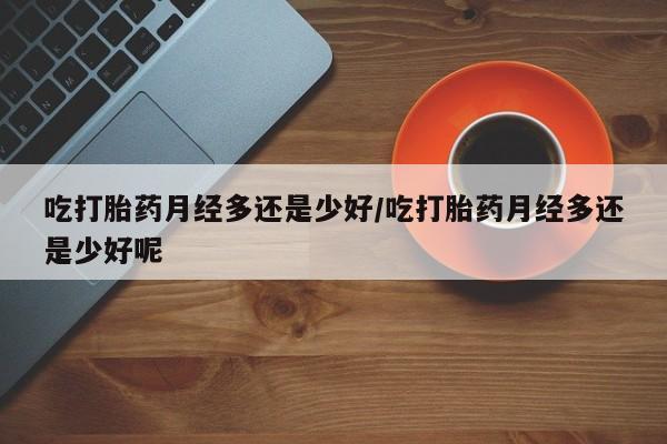 米非司酮片方旗舰店吃打胎药月经多还是少好/吃打胎药月经多还是少好呢