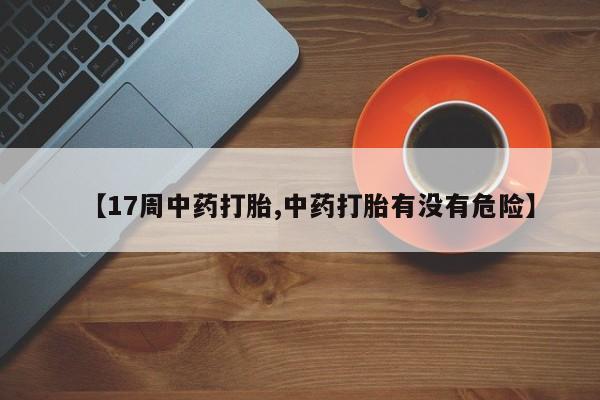 米非司酮片方旗舰店【17周中药打胎,中药打胎有没有危险】