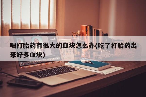 米非司酮片方旗舰店喝打胎药有很大的血块怎么办(吃了打胎药出来好多血块)