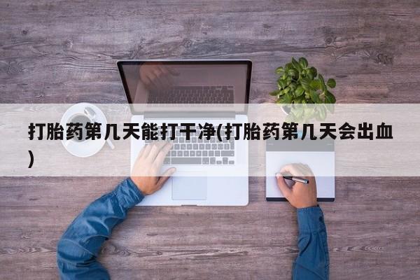 米非司酮片方旗舰店打胎药第几天能打干净(打胎药第几天会出血)
