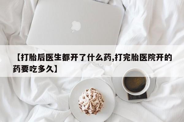 米非司酮片方旗舰店【打胎后医生都开了什么药,打完胎医院开的药要吃多久】