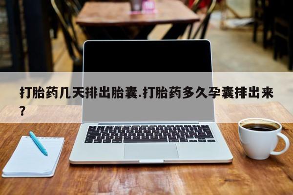 米非司酮片方旗舰店打胎药几天排出胎囊.打胎药多久孕囊排出来？