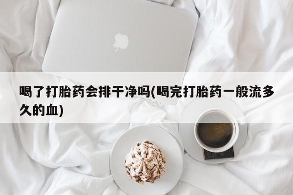 米非司酮片方旗舰店喝了打胎药会排干净吗(喝完打胎药一般流多久的血)
