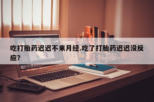 米非司酮片方旗舰店吃打胎药迟迟不来月经.吃了打胎药迟迟没反应？