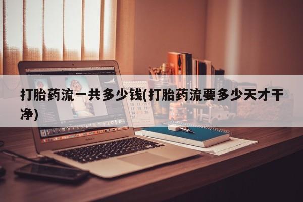 米非司酮片方旗舰店打胎药流一共多少钱(打胎药流要多少天才干净)