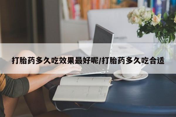 米非司酮片方旗舰店打胎药多久吃效果最好呢/打胎药多久吃合适