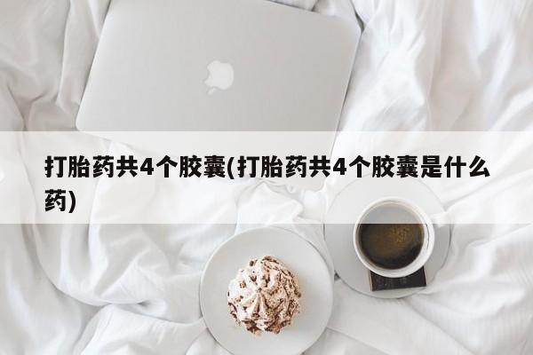 米非司酮片方旗舰店打胎药共4个胶囊(打胎药共4个胶囊是什么药)