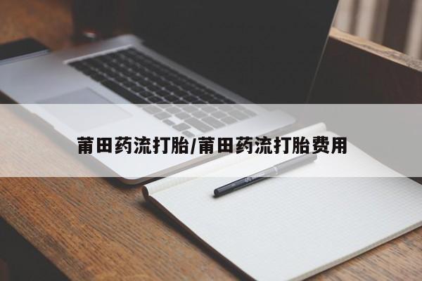 米非司酮片方旗舰店莆田药流打胎/莆田药流打胎费用