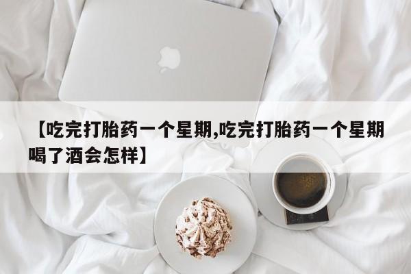 米非司酮片方旗舰店【吃完打胎药一个星期,吃完打胎药一个星期喝了酒会怎样】