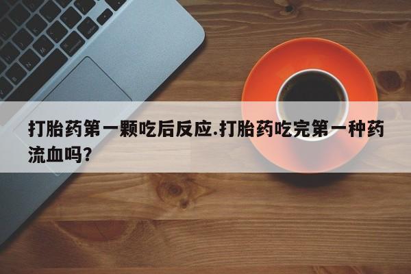 米非司酮片方旗舰店打胎药第一颗吃后反应.打胎药吃完第一种药流血吗？