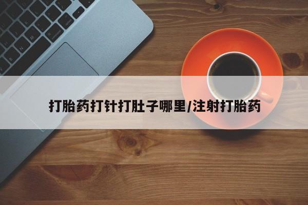 米非司酮片方旗舰店打胎药打针打肚子哪里/注射打胎药