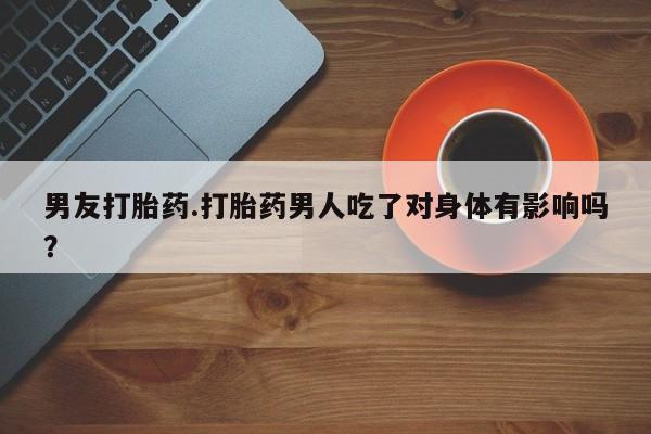 米非司酮片方旗舰店男友打胎药.打胎药男人吃了对身体有影响吗？