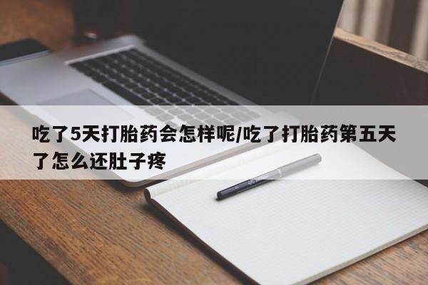 米非司酮片方旗舰店吃了5天打胎药会怎样呢/吃了打胎药第五天了怎么还肚子疼