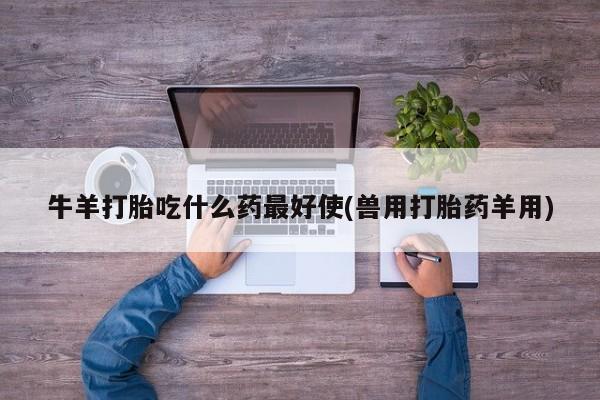 米非司酮片方旗舰店牛羊打胎吃什么药最好使(兽用打胎药羊用)