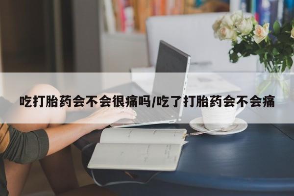 米非司酮片方旗舰店吃打胎药会不会很痛吗/吃了打胎药会不会痛