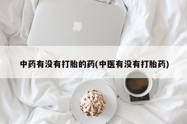 米非司酮片方旗舰店中药有没有打胎的药(中医有没有打胎药)