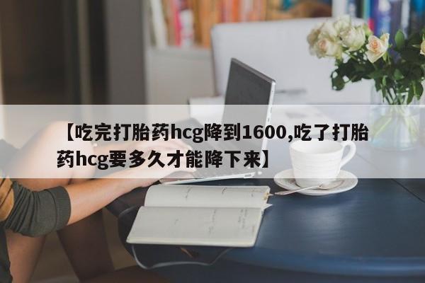 米非司酮片方旗舰店【吃完打胎药hcg降到1600,吃了打胎药hcg要多久才能降下来】
