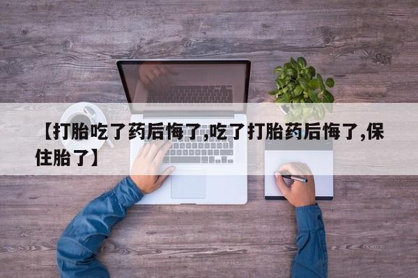 米非司酮片方旗舰店【打胎吃了药后悔了,吃了打胎药后悔了,保住胎了】