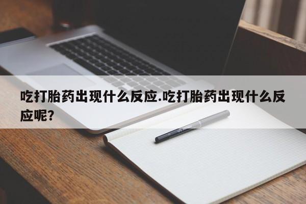 米非司酮片方旗舰店吃打胎药出现什么反应.吃打胎药出现什么反应呢？