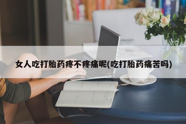 米非司酮片方旗舰店女人吃打胎药疼不疼痛呢(吃打胎药痛苦吗)