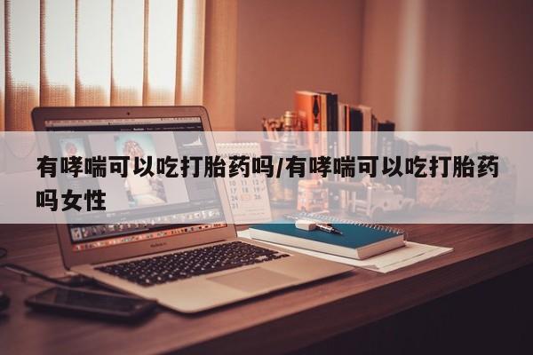 米非司酮片方旗舰店有哮喘可以吃打胎药吗/有哮喘可以吃打胎药吗女性