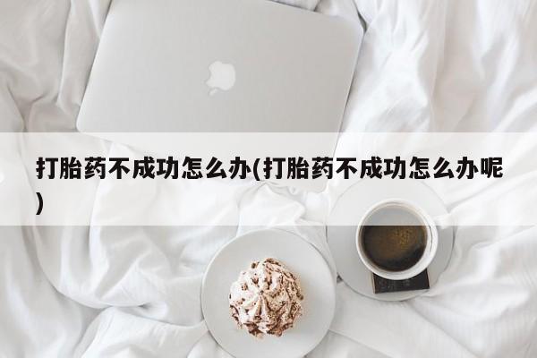 米非司酮片方旗舰店打胎药不成功怎么办(打胎药不成功怎么办呢)