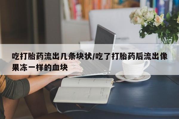 米非司酮片方旗舰店吃打胎药流出几条块状/吃了打胎药后流出像果冻一样的血块