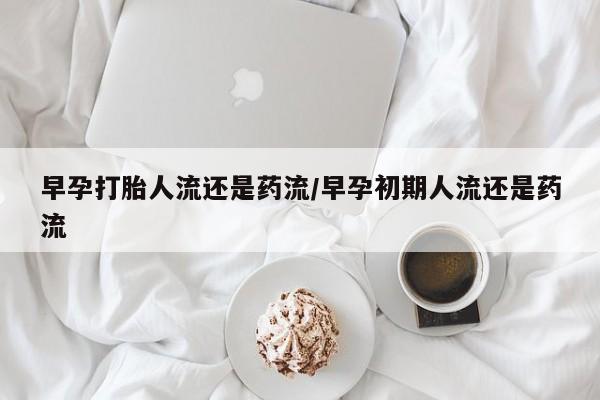 米非司酮片方旗舰店早孕打胎人流还是药流/早孕初期人流还是药流