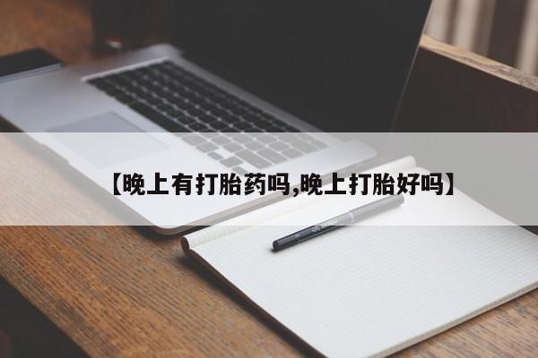 米非司酮片方旗舰店【晚上有打胎药吗,晚上打胎好吗】