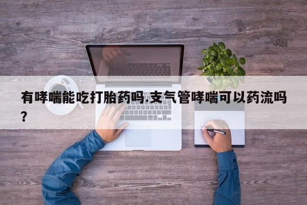 米非司酮片方旗舰店有哮喘能吃打胎药吗.支气管哮喘可以药流吗？