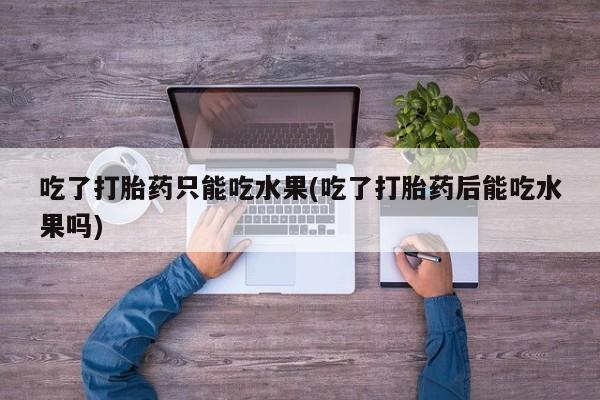 米非司酮片方旗舰店吃了打胎药只能吃水果(吃了打胎药后能吃水果吗)